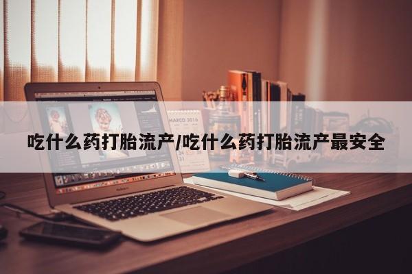 打胎药如何购买吃什么药打胎流产/吃什么药打胎流产最安全