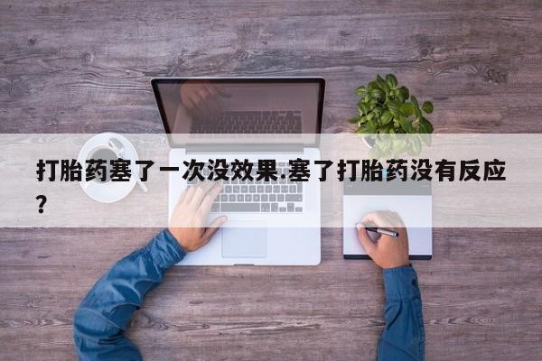 打胎药如何购买打胎药塞了一次没效果.塞了打胎药没有反应？