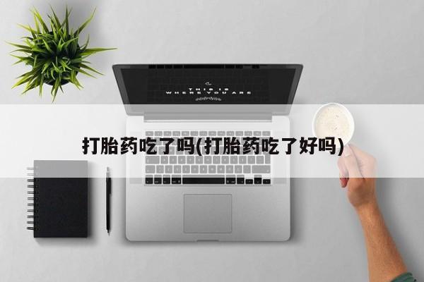 打胎药如何购买打胎药吃了吗(打胎药吃了好吗)