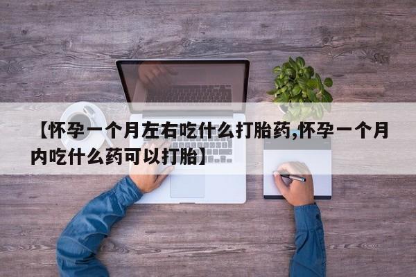 打胎药如何购买【怀孕一个月左右吃什么打胎药,怀孕一个月内吃什么药可以打胎】