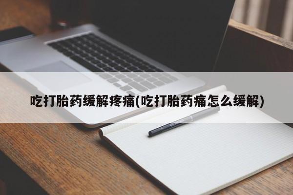 打胎药如何购买吃打胎药缓解疼痛(吃打胎药痛怎么缓解)