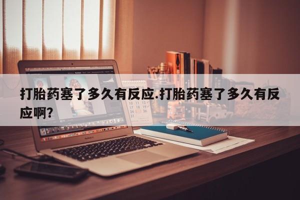 打胎药如何购买打胎药塞了多久有反应.打胎药塞了多久有反应啊？