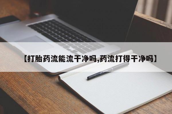 打胎药如何购买【打胎药流能流干净吗,药流打得干净吗】