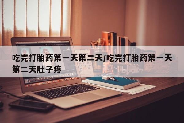 打胎药如何购买吃完打胎药第一天第二天/吃完打胎药第一天第二天肚子疼