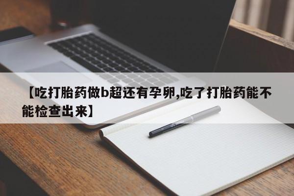打胎药如何购买【吃打胎药做b超还有孕卵,吃了打胎药能不能检查出来】