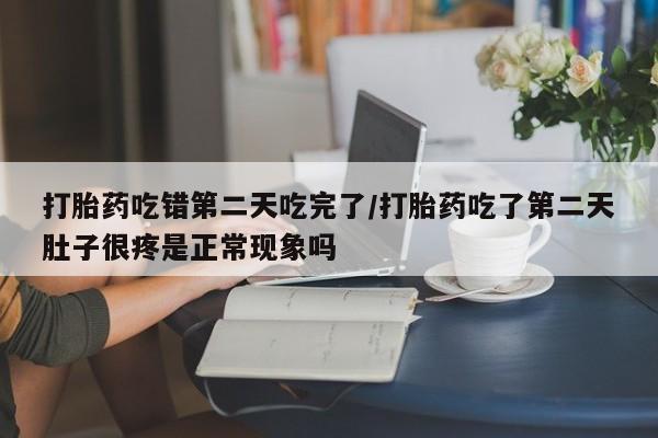 打胎药如何购买打胎药吃错第二天吃完了/打胎药吃了第二天肚子很疼是正常现象吗
