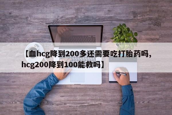 打胎药如何购买【血hcg降到200多还需要吃打胎药吗,hcg200降到100能救吗】