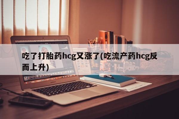 打胎药如何购买吃了打胎药hcg又涨了(吃流产药hcg反而上升)