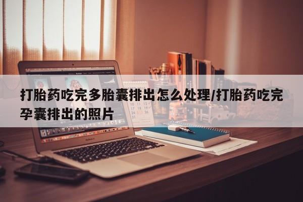 打胎药如何购买打胎药吃完多胎囊排出怎么处理/打胎药吃完孕囊排出的照片