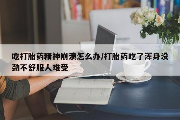 打胎药如何购买吃打胎药精神崩溃怎么办/打胎药吃了浑身没劲不舒服人难受
