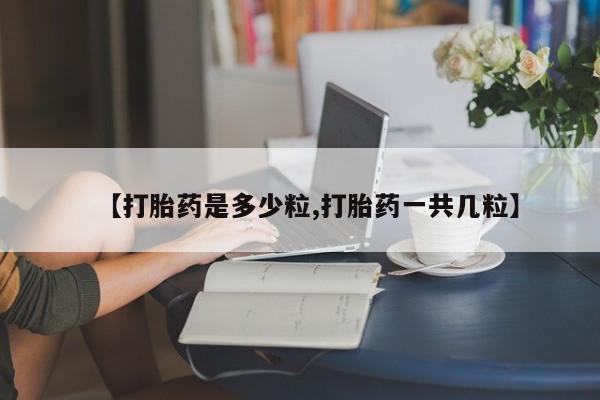 打胎药如何购买【打胎药是多少粒,打胎药一共几粒】
