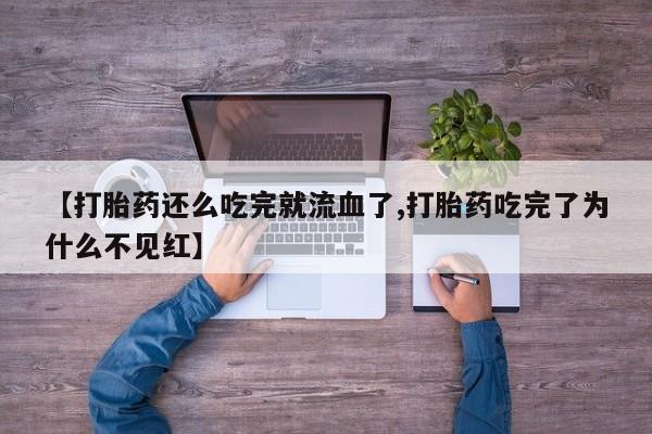 打胎药如何购买【打胎药还么吃完就流血了,打胎药吃完了为什么不见红】