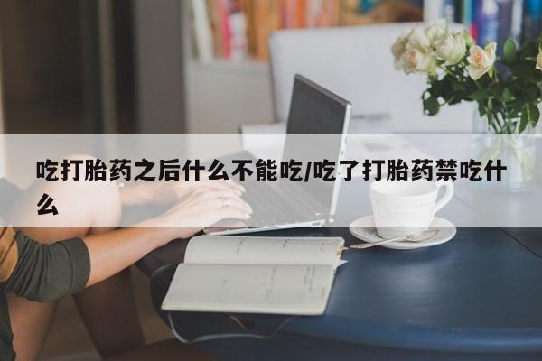 打胎药如何购买吃打胎药之后什么不能吃/吃了打胎药禁吃什么