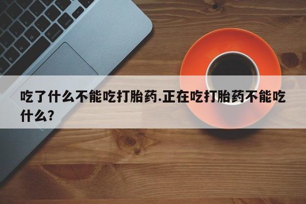打胎药如何购买吃了什么不能吃打胎药.正在吃打胎药不能吃什么？
