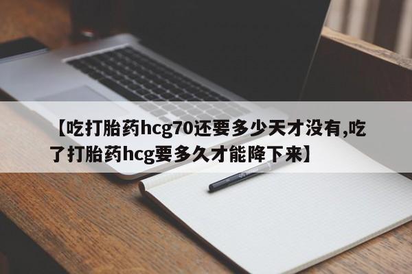 打胎药如何购买【吃打胎药hcg70还要多少天才没有,吃了打胎药hcg要多久才能降下来】