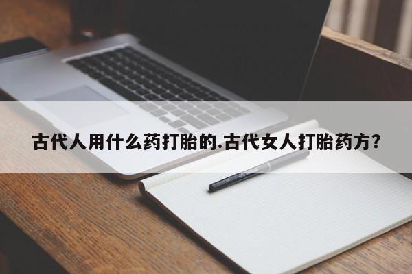 打胎药如何购买古代人用什么药打胎的.古代女人打胎药方？