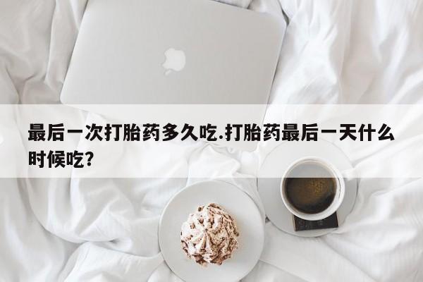 打胎药如何购买最后一次打胎药多久吃.打胎药最后一天什么时候吃?