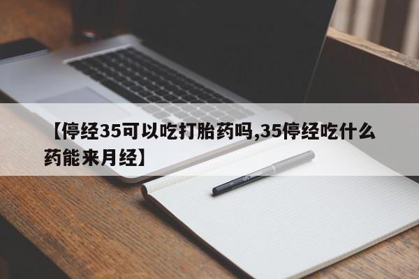 打胎药如何购买【停经35可以吃打胎药吗,35停经吃什么药能来月经】