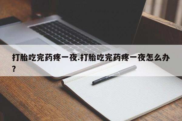 打胎药如何购买打胎吃完药疼一夜.打胎吃完药疼一夜怎么办？