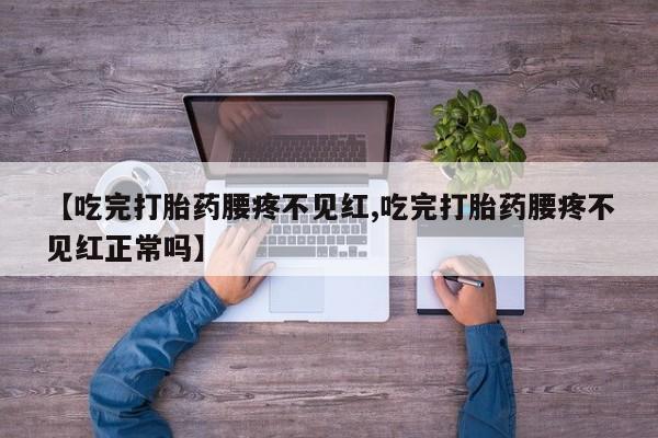 打胎药如何购买【吃完打胎药腰疼不见红,吃完打胎药腰疼不见红正常吗】