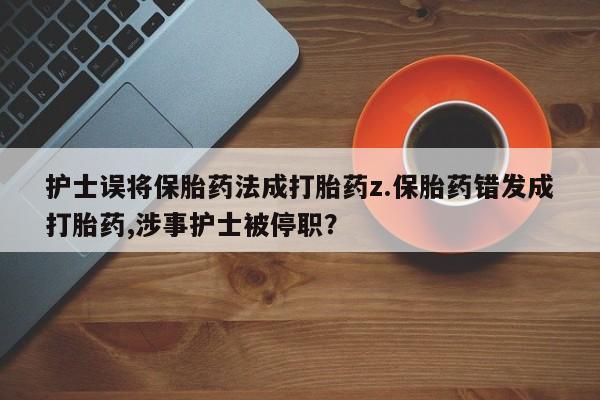打胎药如何购买护士误将保胎药法成打胎药z.保胎药错发成打胎药,涉事护士被停职？