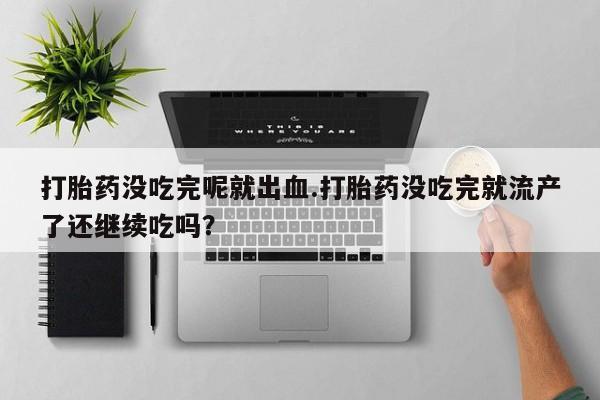 打胎药如何购买打胎药没吃完呢就出血.打胎药没吃完就流产了还继续吃吗？