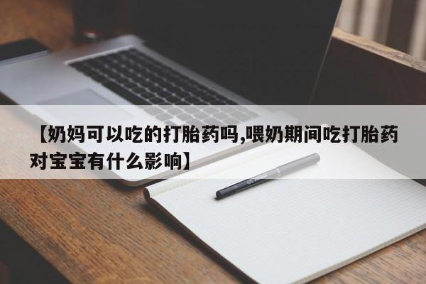打胎药如何购买【奶妈可以吃的打胎药吗,喂奶期间吃打胎药对宝宝有什么影响】