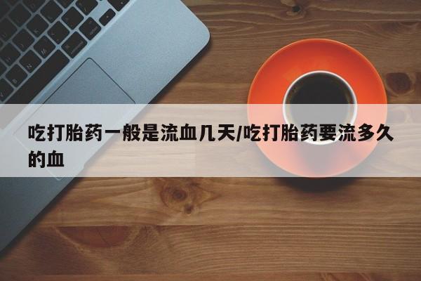 打胎药如何购买吃打胎药一般是流血几天/吃打胎药要流多久的血