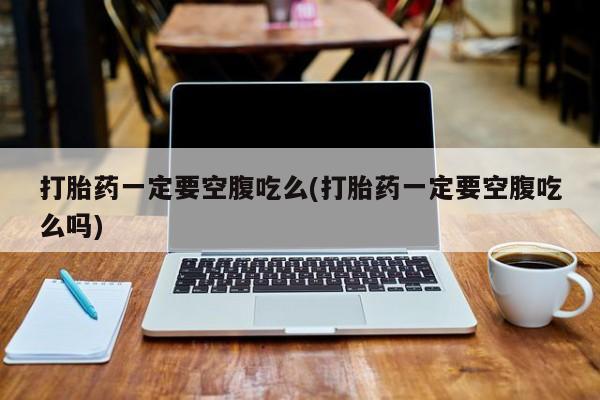 打胎药如何购买打胎药一定要空腹吃么(打胎药一定要空腹吃么吗)