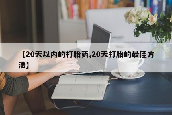 打胎药如何购买【20天以内的打胎药,20天打胎的最佳方法】