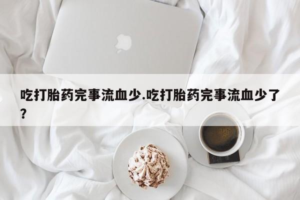 打胎药如何购买吃打胎药完事流血少.吃打胎药完事流血少了？