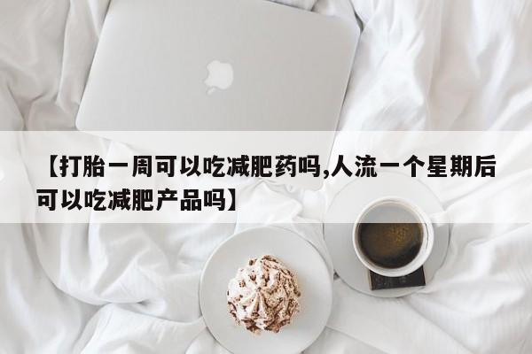 打胎药如何购买【打胎一周可以吃减肥药吗,人流一个星期后可以吃减肥产品吗】