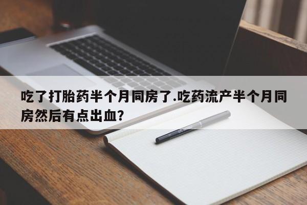 打胎药如何购买吃了打胎药半个月同房了.吃药流产半个月同房然后有点出血？
