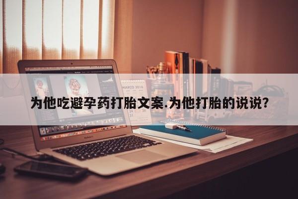 打胎药如何购买为他吃避孕药打胎文案.为他打胎的说说？