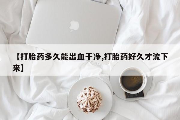 打胎药如何购买【打胎药多久能出血干净,打胎药好久才流下来】