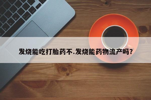 打胎药如何购买发烧能吃打胎药不.发烧能药物流产吗？