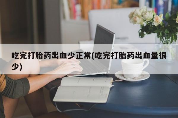 打胎药如何购买吃完打胎药出血少正常(吃完打胎药出血量很少)