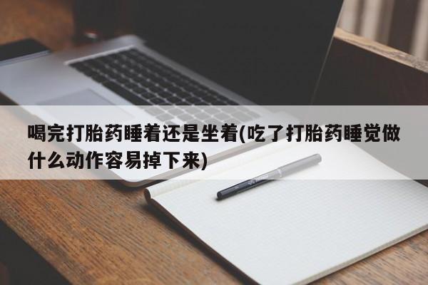 打胎药如何购买喝完打胎药睡着还是坐着(吃了打胎药睡觉做什么动作容易掉下来)