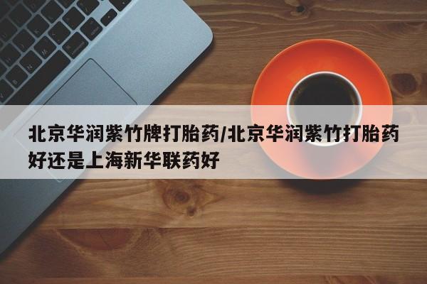 打胎药如何购买北京华润紫竹牌打胎药/北京华润紫竹打胎药好还是上海新华联药好