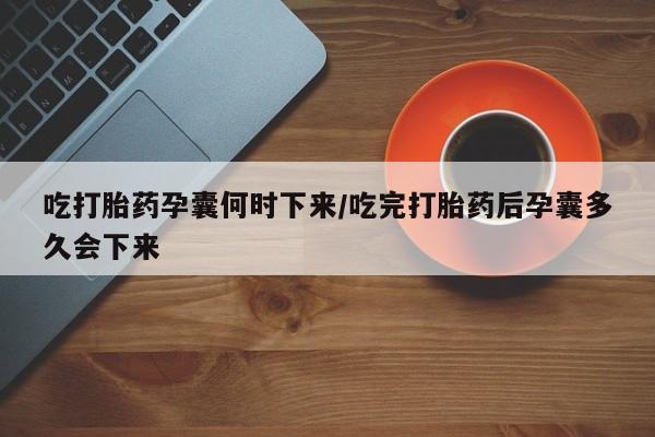 打胎药如何购买吃打胎药孕囊何时下来/吃完打胎药后孕囊多久会下来