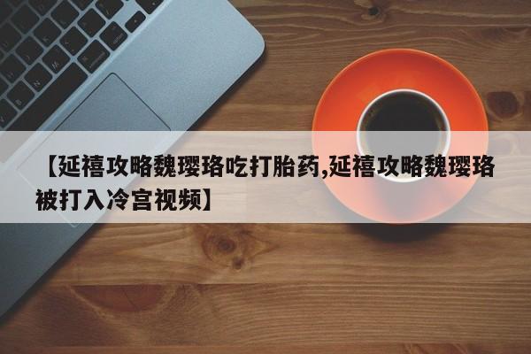 打胎药如何购买【延禧攻略魏璎珞吃打胎药,延禧攻略魏璎珞被打入冷宫视频】
