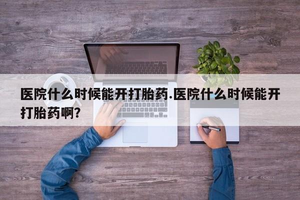 打胎药如何购买医院什么时候能开打胎药.医院什么时候能开打胎药啊？