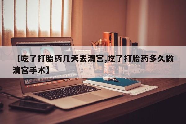 打胎药如何购买【吃了打胎药几天去清宫,吃了打胎药多久做清宫手术】