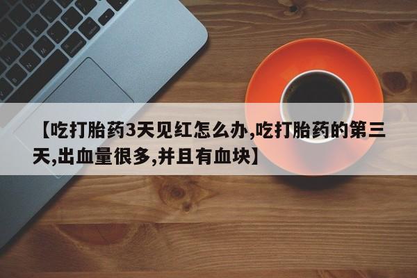 打胎药如何购买【吃打胎药3天见红怎么办,吃打胎药的第三天,出血量很多,并且有血块】