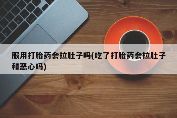 打胎药如何购买服用打胎药会拉肚子吗(吃了打胎药会拉肚子和恶心吗)