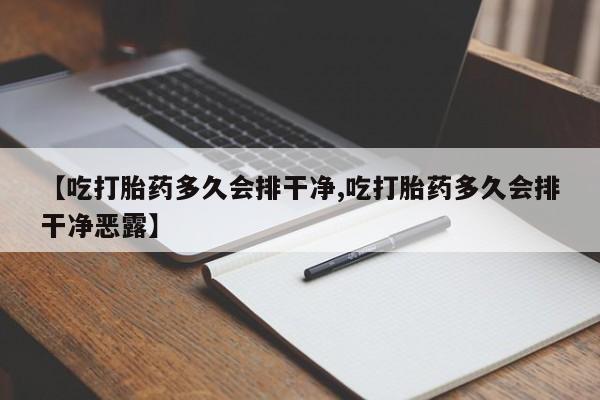 打胎药如何购买【吃打胎药多久会排干净,吃打胎药多久会排干净恶露】
