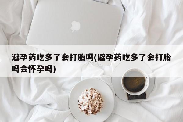 打胎药如何购买避孕药吃多了会打胎吗(避孕药吃多了会打胎吗会怀孕吗)