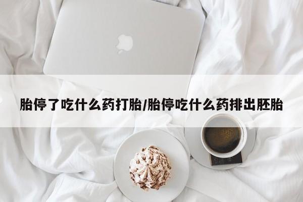 打胎药如何购买胎停了吃什么药打胎/胎停吃什么药排出胚胎