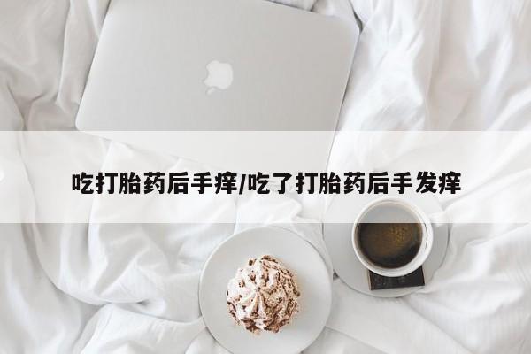 打胎药如何购买吃打胎药后手痒/吃了打胎药后手发痒