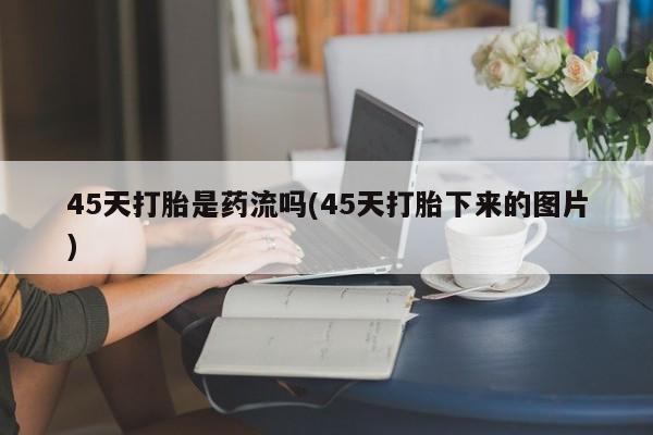 打胎药如何购买45天打胎是药流吗(45天打胎下来的图片)